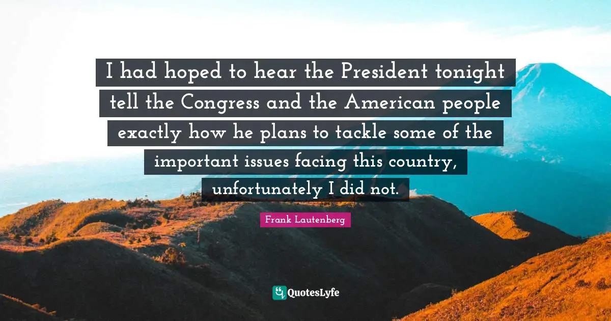 I had hoped to hear the President tonight tell the Congress and the American people exactly how he plans to tackle some of the important issues facing this country, unfortunately I did not.