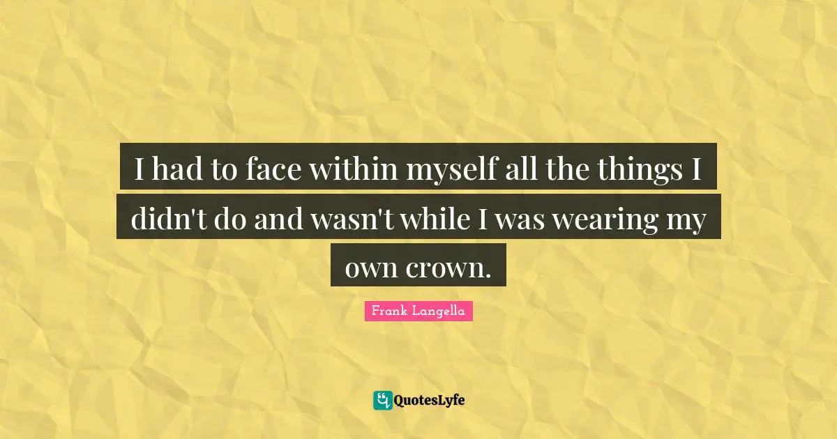 I had to face within myself all the things I didn't do and wasn't while I was wearing my own crown.