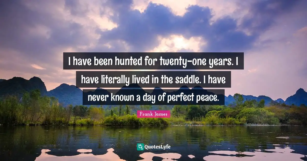 I have been hunted for twenty-one years. I have literally lived in the saddle. I have never known a day of perfect peace.