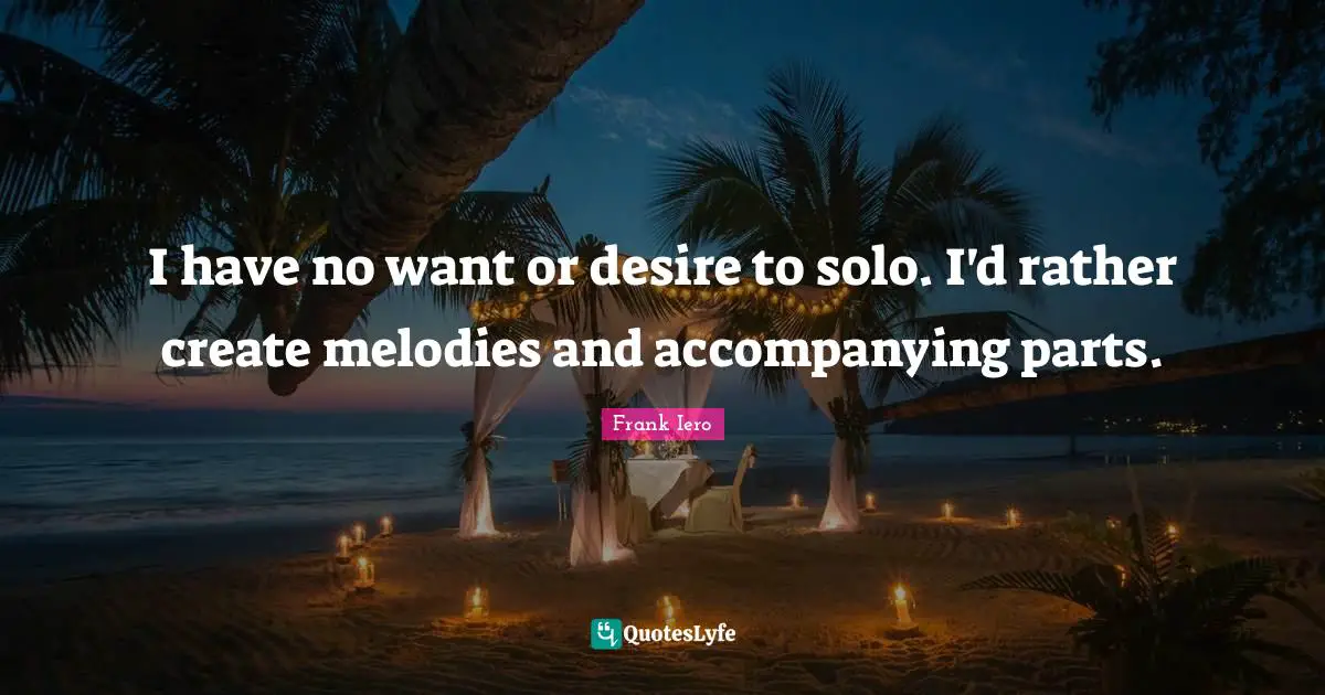 I have no want or desire to solo. I'd rather create melodies and accompanying parts.