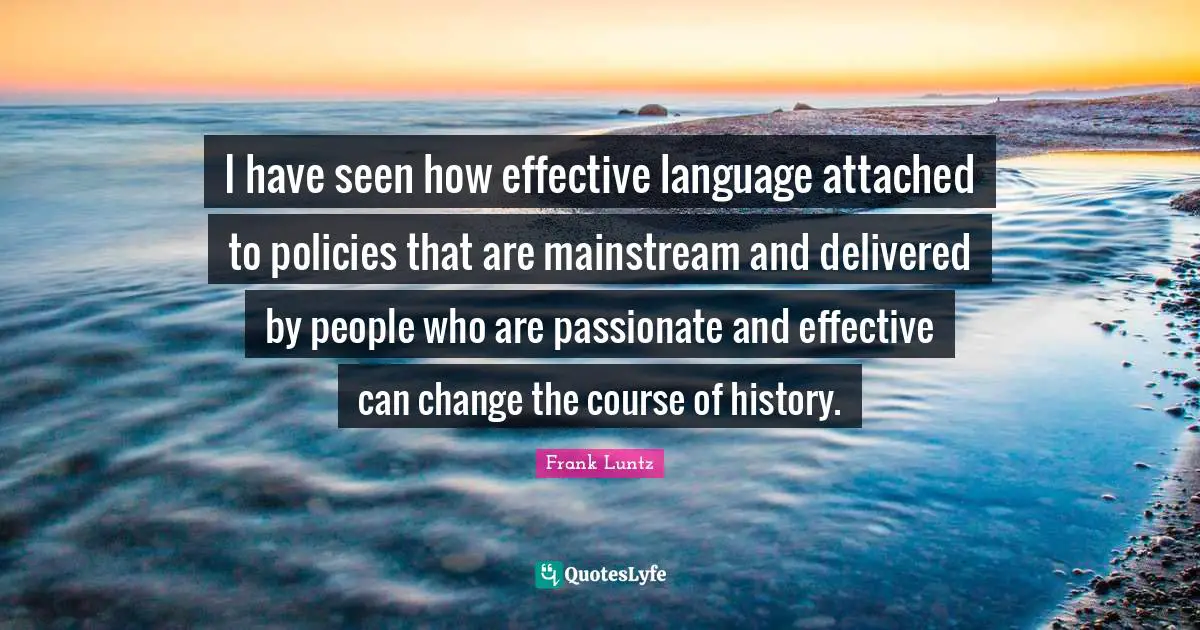 I have seen how effective language attached to policies that are mainstream and delivered by people who are passionate and effective can change the course of history.
