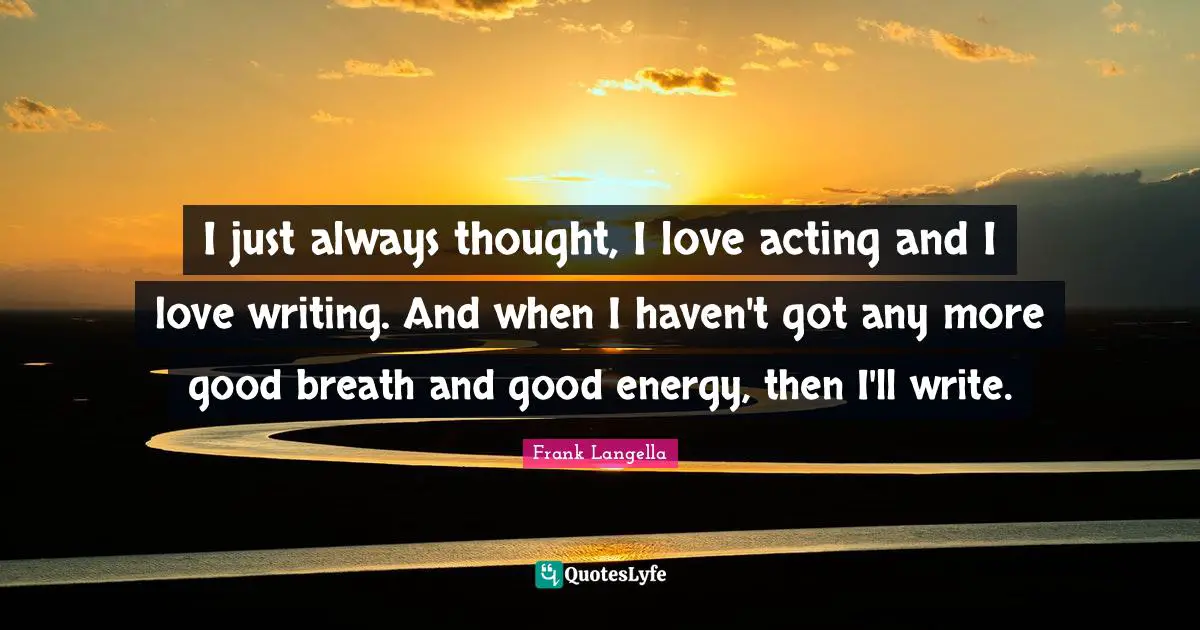 I just always thought, I love acting and I love writing. And when I haven't got any more good breath and good energy, then I'll write.