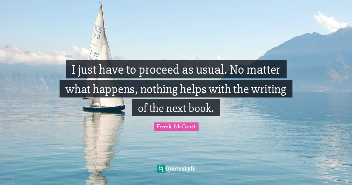 Frank McCourt Quotes: "I just have to proceed as usual. No matter what happens, nothing helps with the writing of the next book."