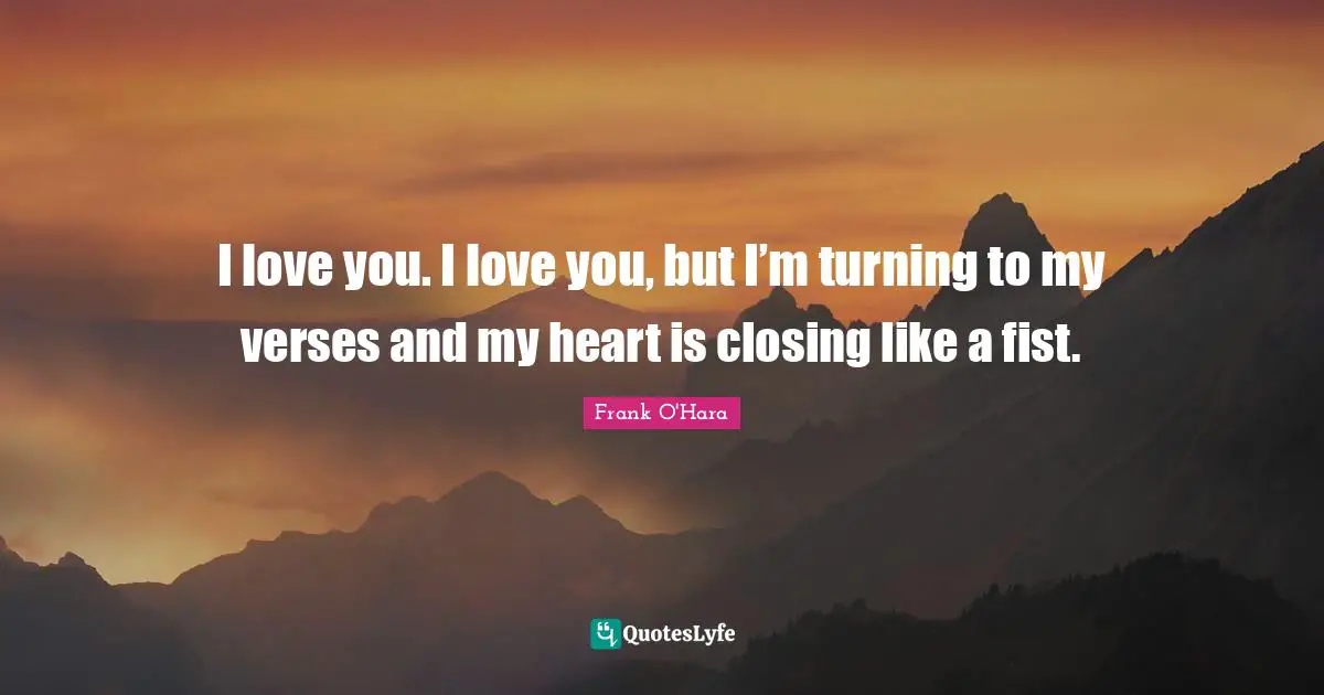 I love you. I love you, but I’m turning to my verses and my heart is closing like a fist.