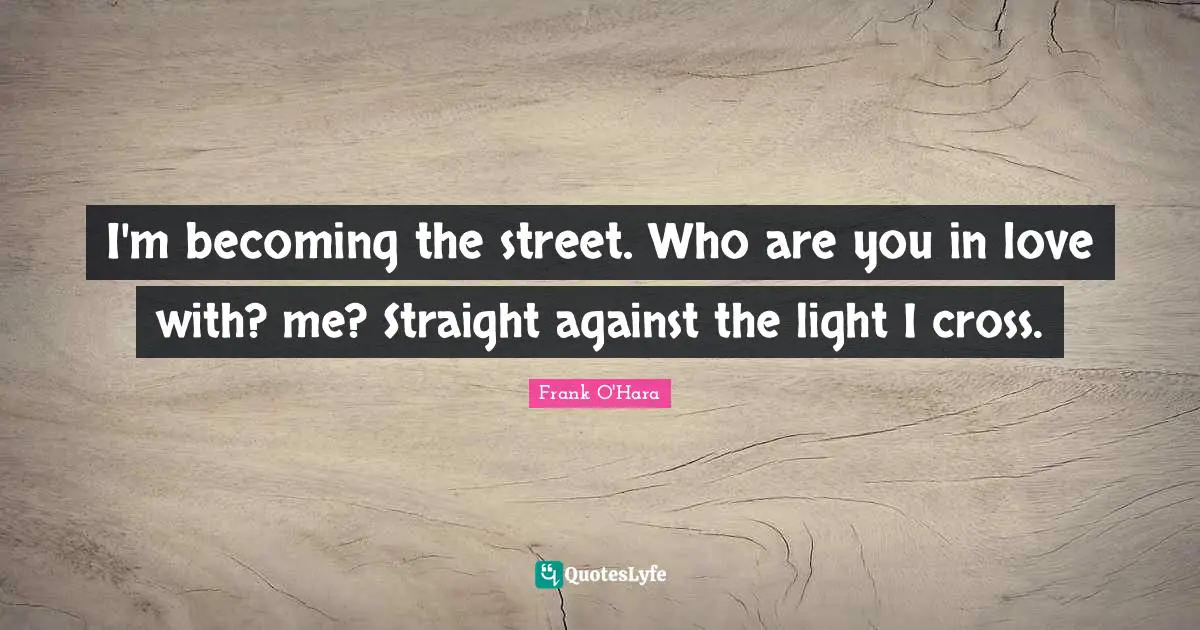 I'm becoming the street. Who are you in love with? me? Straight against the light I cross.