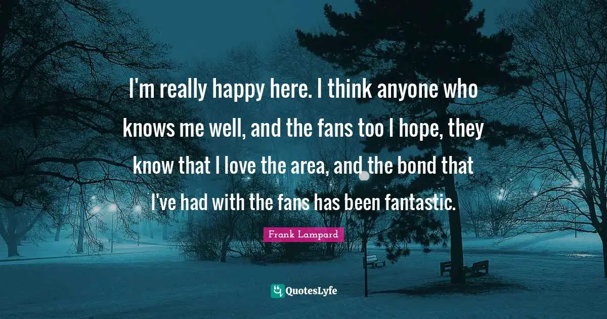 Really Happy Quotes: "I'm really happy here. I think anyone who knows me well, and the fans too I hope, they know that I love the area, and the bond that I've had with the fans has been fantastic."