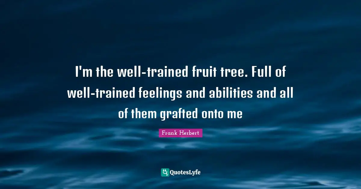 I'm the well-trained fruit tree. Full of well-trained feelings and abilities and all of them grafted onto me
