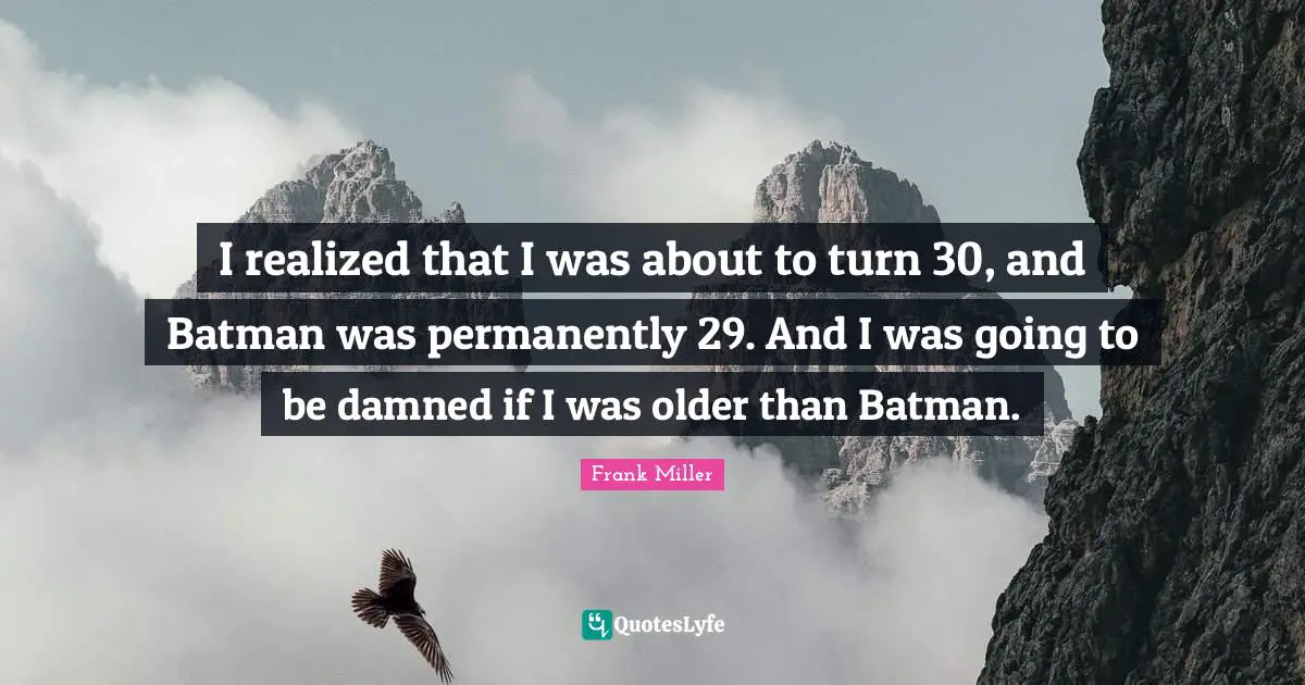 I realized that I was about to turn 30, and Batman was permanently 29. And I was going to be damned if I was older than Batman.