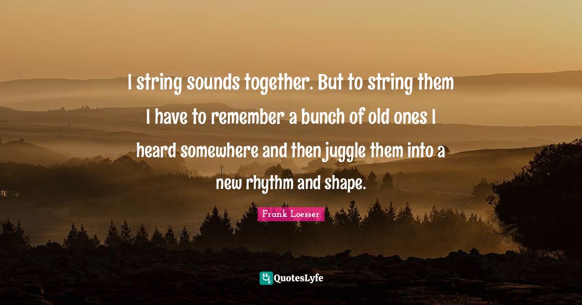 I string sounds together. But to string them I have to remember a bunc... Quote by Frank Loesser