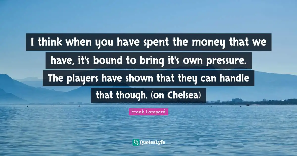 I think when you have spent the money that we have, it's bound to bring it's own pressure. The players have shown that they can handle that though. (on Chelsea)