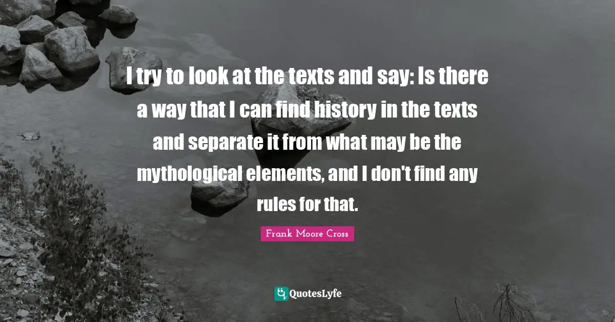 I try to look at the texts and say: Is there a way that I can find history in the texts and separate it from what may be the mythological elements, and I don't find any rules for that.