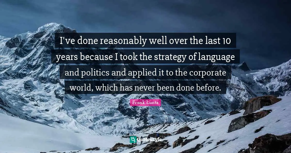 I've done reasonably well over the last 10 years because I took the strategy of language and politics and applied it to the corporate world, which has never been done before.