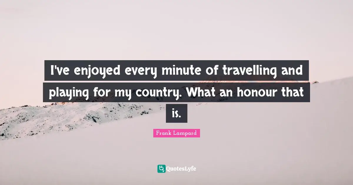 I've enjoyed every minute of travelling and playing for my country. What an honour that is.