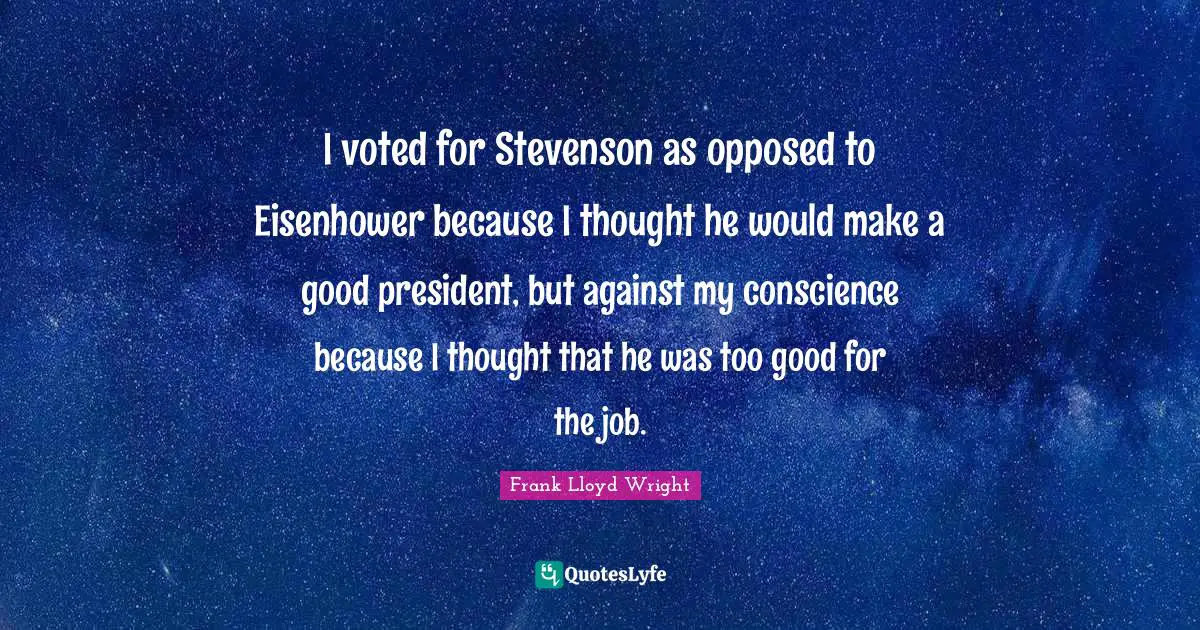 I voted for Stevenson as opposed to Eisenhower because I thought he would make a good president, but against my conscience because I thought that he was too good for the job.
