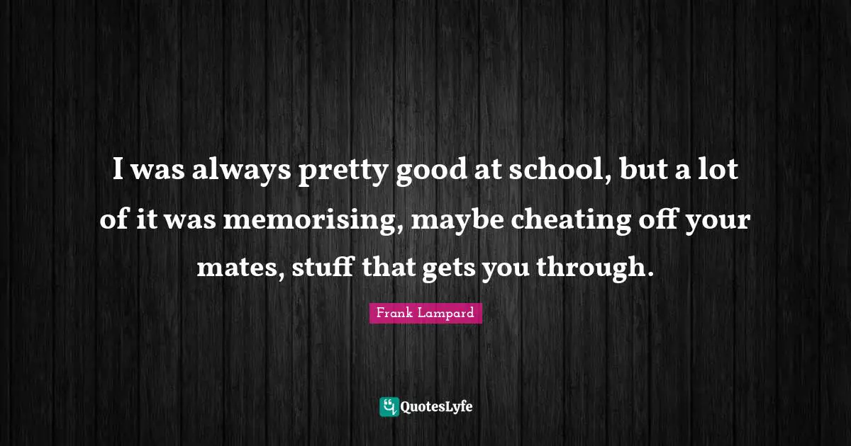 I was always pretty good at school, but a lot of it was memorising, maybe cheating off your mates, stuff that gets you through.