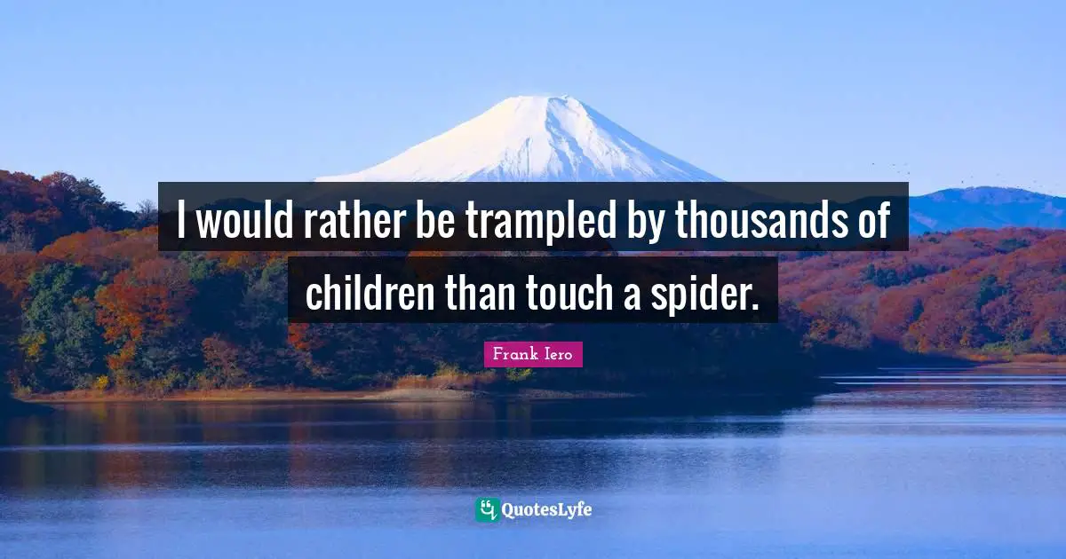 I would rather be trampled by thousands of children than touch a spider.