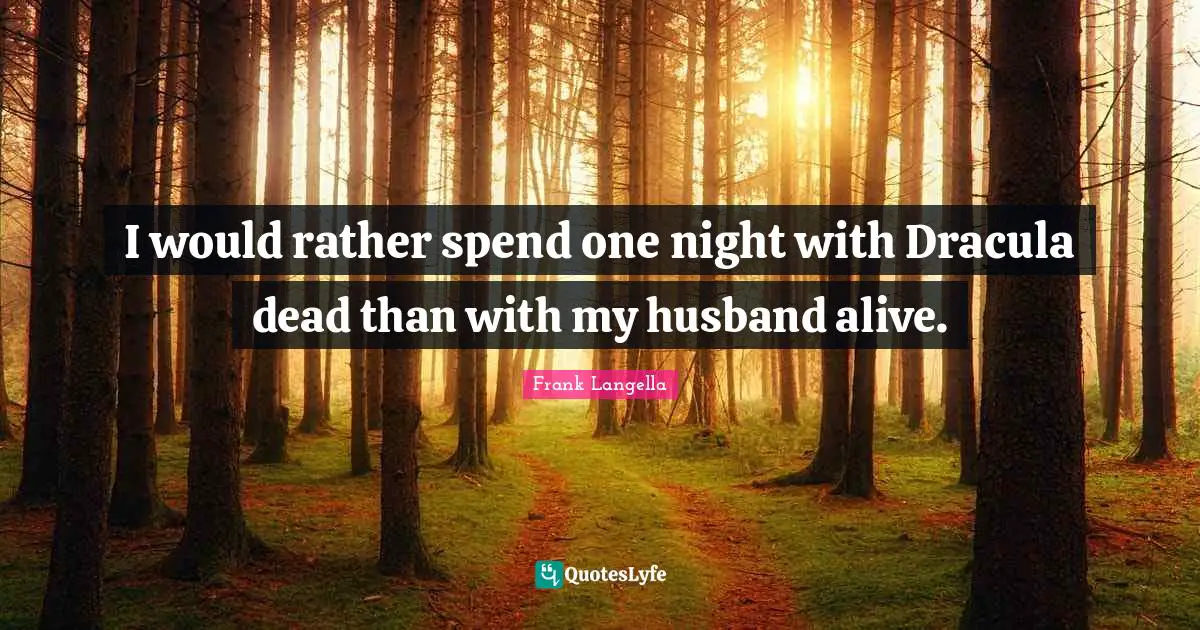 I would rather spend one night with Dracula dead than with my husband alive.