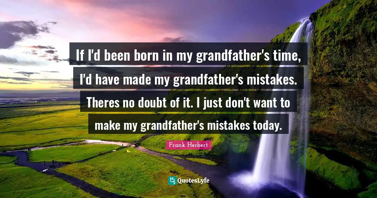 If I'd been born in my grandfather's time, I'd have made my grandfather's mistakes. Theres no doubt of it. I just don't want to make my grandfather's mistakes today.