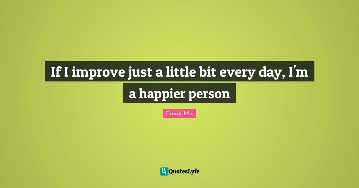 If I improve just a little bit every day, I'm a happier person