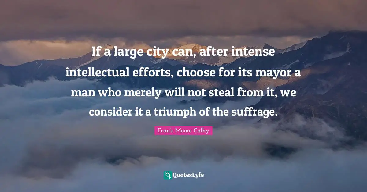 Suffrage Quotes: "If a large city can, after intense intellectual efforts, choose for its mayor a man who merely will not steal from it, we consider it a triumph of the suffrage."