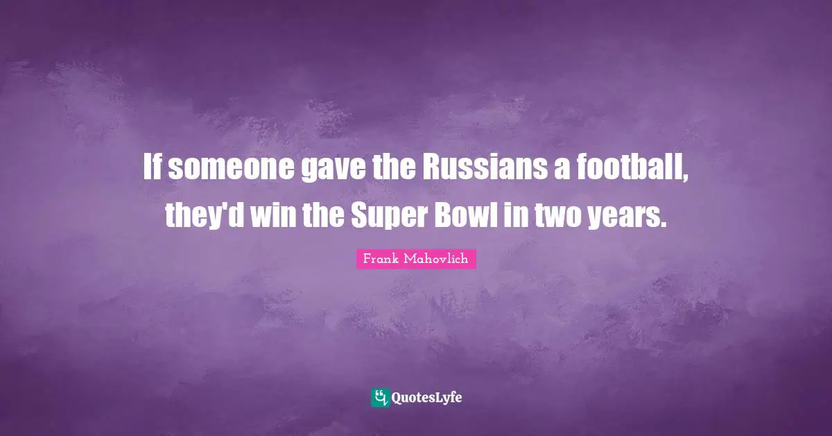 If someone gave the Russians a football, they'd win the Super Bowl in two years.