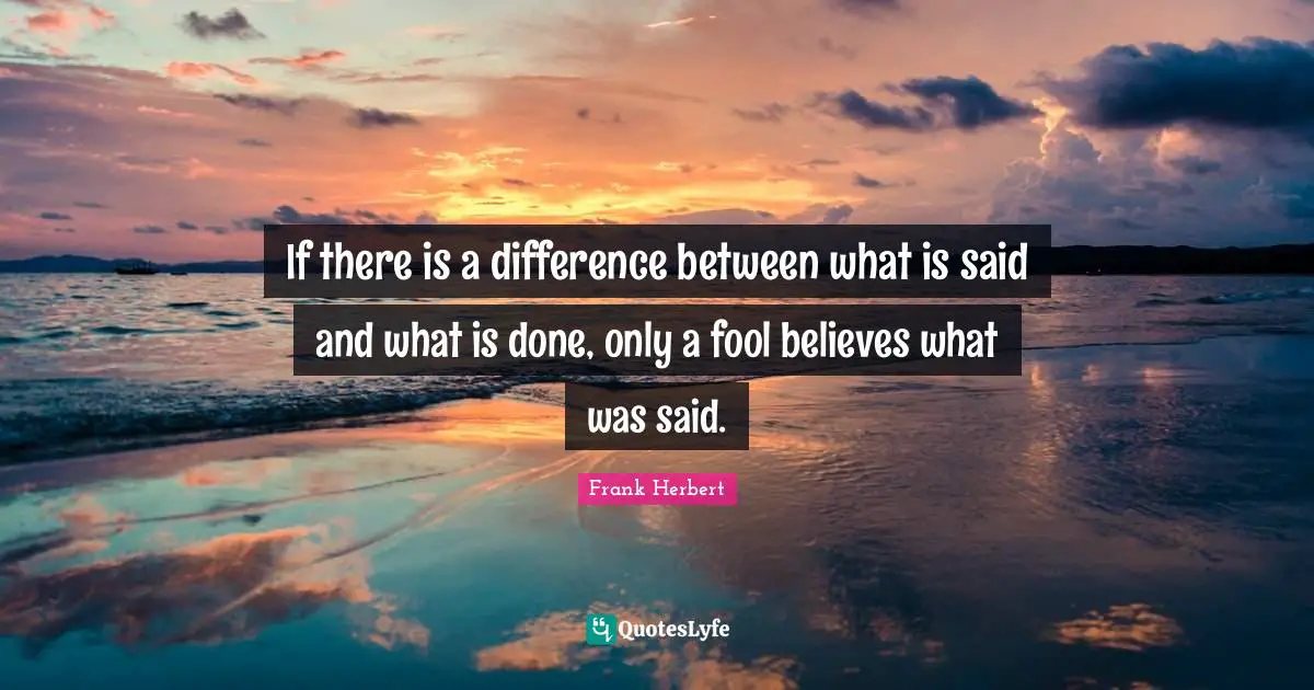 If there is a difference between what is said and what is done, only a fool believes what was said.