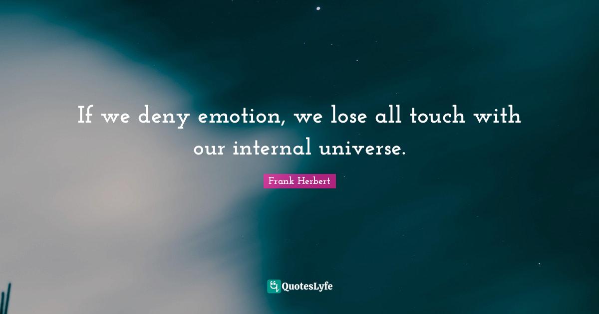 If we deny emotion, we lose all touch with our internal universe.