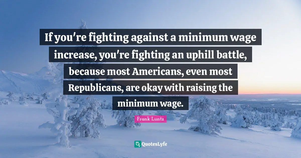 If you're fighting against a minimum wage increase, you're fighting an uphill battle, because most Americans, even most Republicans, are okay with raising the minimum wage.