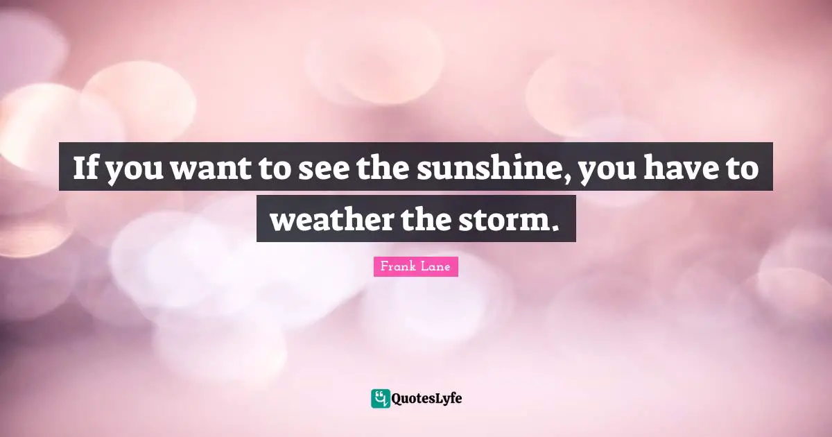 Weather Quotes: "If you want to see the sunshine, you have to weather the storm."