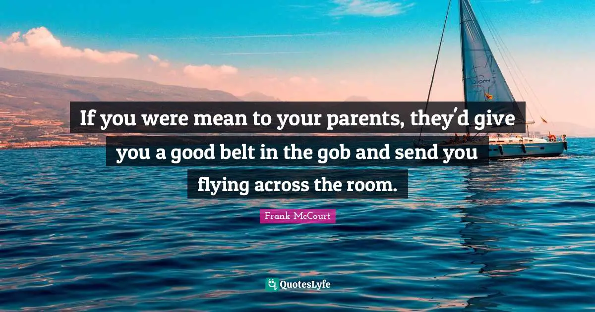 If you were mean to your parents, they'd give you a good belt in the gob and send you flying across the room.