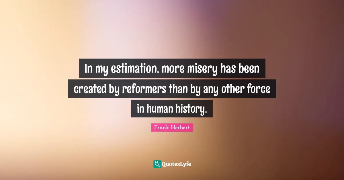 Estimation Quotes: "In my estimation, more misery has been created by reformers than by any other force in human history."