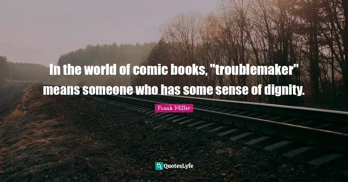 In the world of comic books, "troublemaker" means someone who has some sense of dignity.