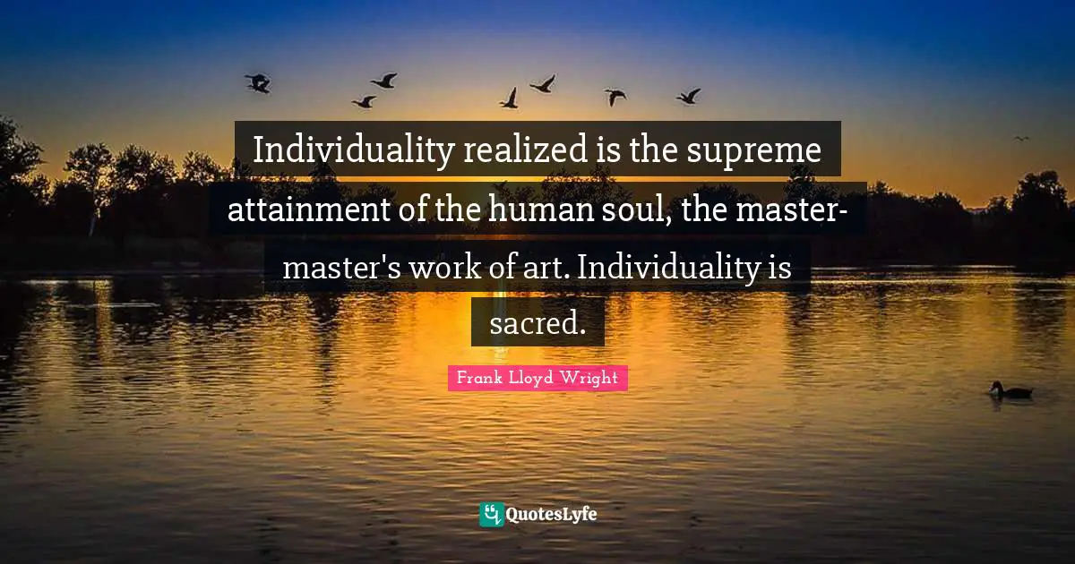 Individuality realized is the supreme attainment of the human soul, the master-master's work of art. Individuality is sacred.