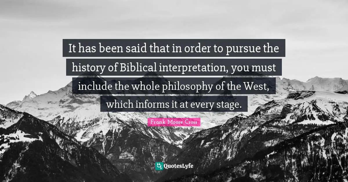 It has been said that in order to pursue the history of Biblical interpretation, you must include the whole philosophy of the West, which informs it at every stage.