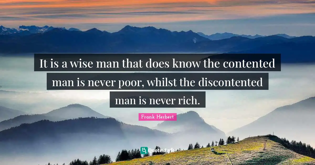 It is a wise man that does know the contented man is never poor, whilst the discontented man is never rich.