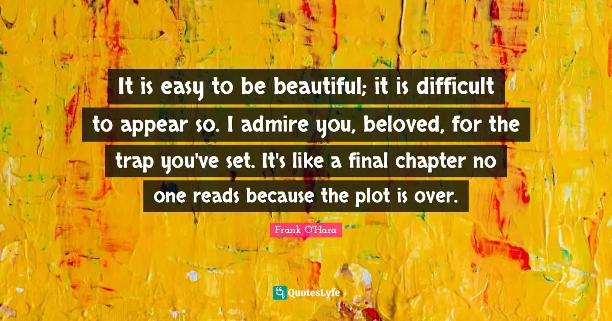 It is easy to be beautiful; it is difficult to appear so. I admire you, beloved, for the trap you've set. It's like a final chapter no one reads because the plot is over.