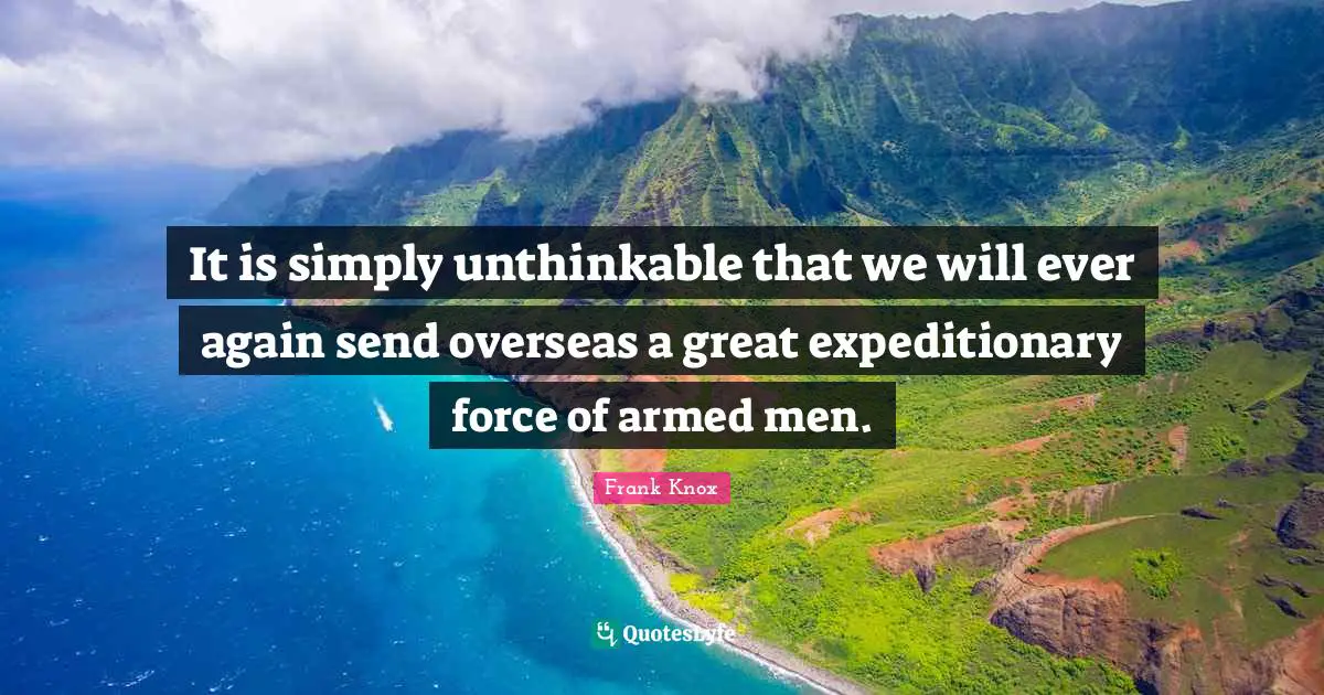 It is simply unthinkable that we will ever again send overseas a great expeditionary force of armed men.