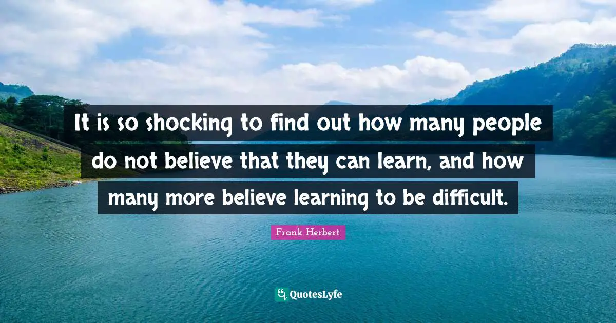 Frank Herbert Quotes: "It is so shocking to find out how many people do not believe that they can learn, and how many more believe learning to be difficult."