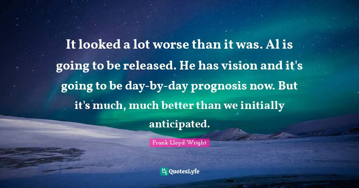 It looked a lot worse than it was. Al is going to be released. He has vision and it's going to be day-by-day prognosis now. But it's much, much better than we initially anticipated.