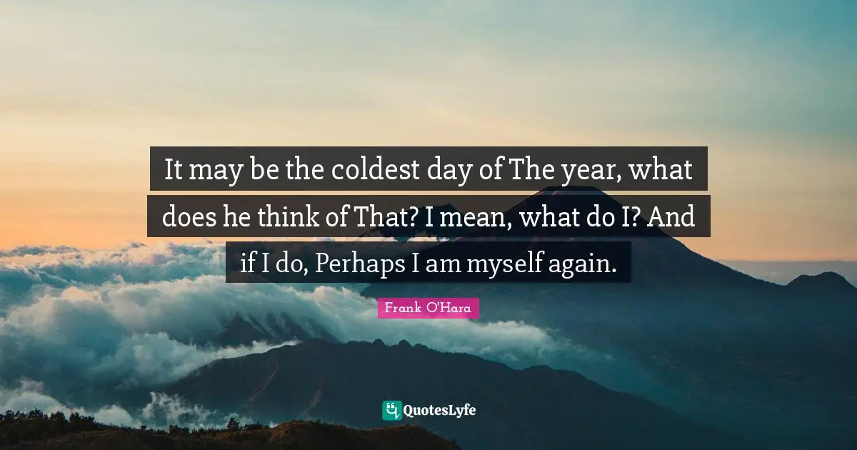 It may be the coldest day of The year, what does he think of That? I mean, what do I? And if I do, Perhaps I am myself again.