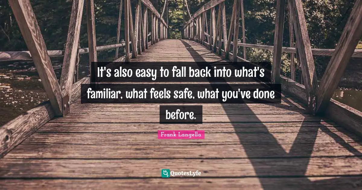 It's also easy to fall back into what's familiar, what feels safe, what you've done before.