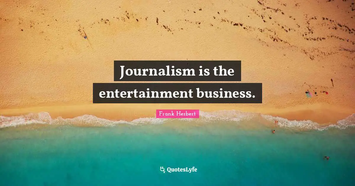 Journalism is the entertainment business.
