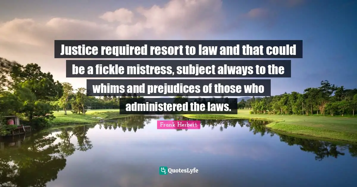 Justice required resort to law and that could be a fickle mistress, subject always to the whims and prejudices of those who administered the laws.