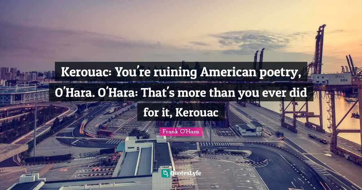 Kerouac: You're ruining American poetry, O'Hara. O'Hara: That's more than you ever did for it, Kerouac