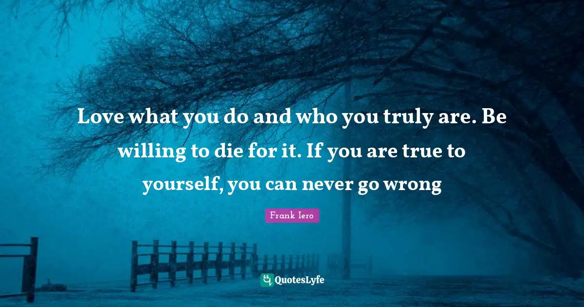 Willing Quotes: "Love what you do and who you truly are. Be willing to die for it. If you are true to yourself, you can never go wrong"