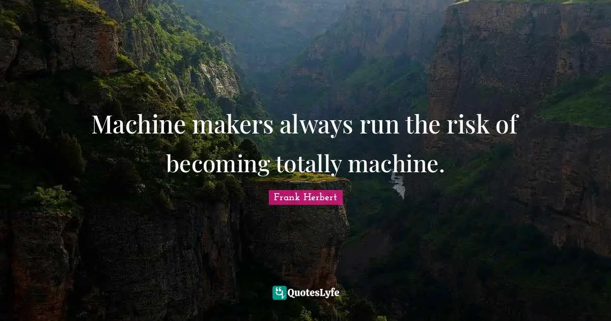 Machine makers always run the risk of becoming totally machine.