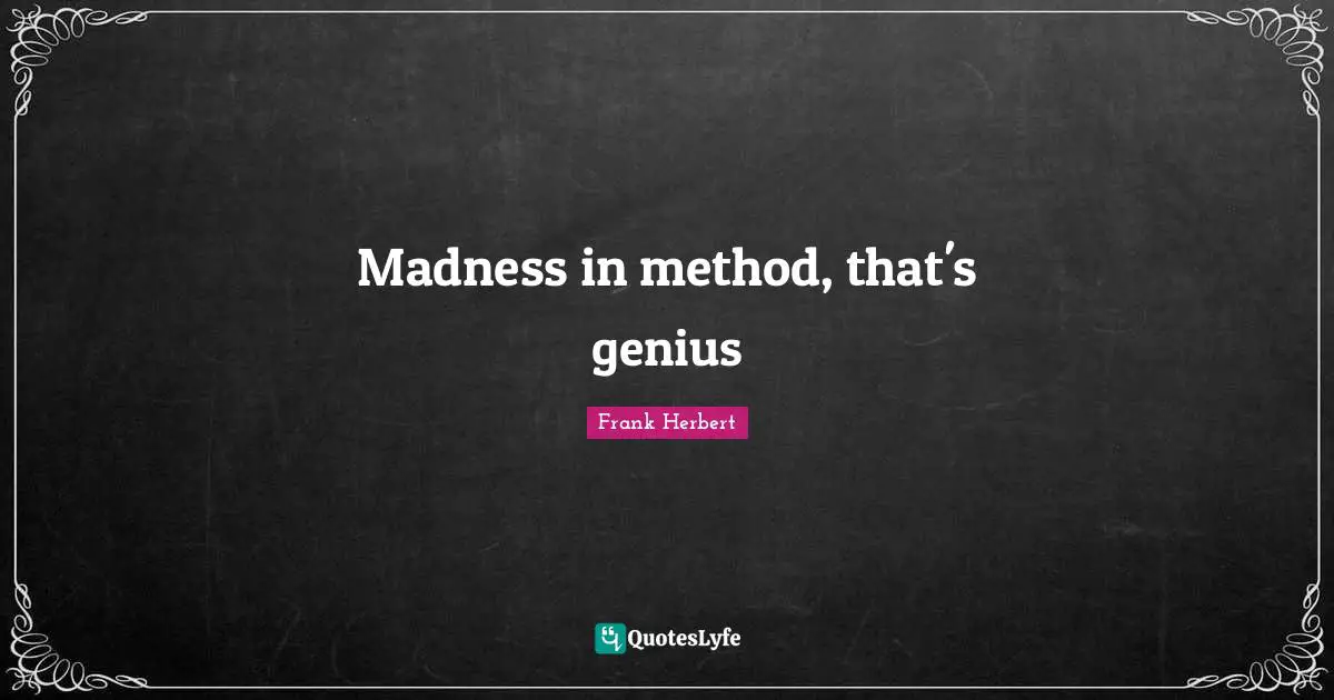 Madness in method, that's genius