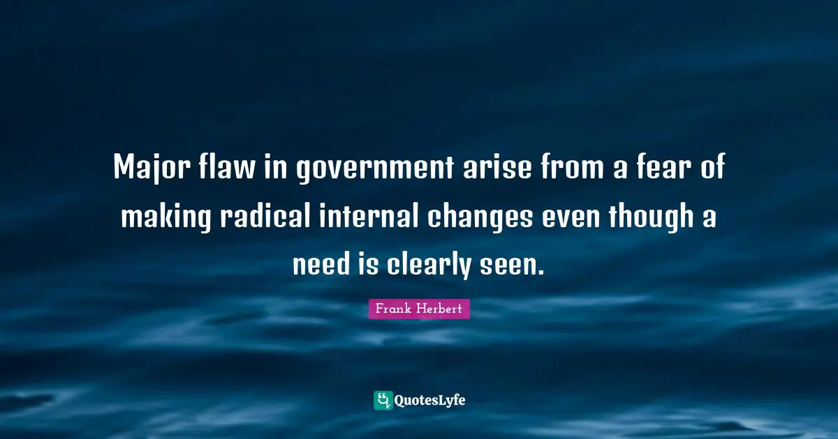 Major flaw in government arise from a fear of making radical internal changes even though a need is clearly seen.