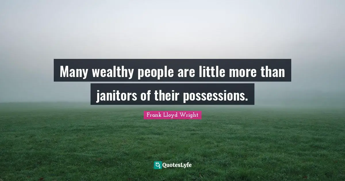 Many wealthy people are little more than janitors of their possessions.