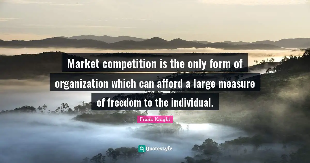 Market competition is the only form of organization which can afford a large measure of freedom to the individual.